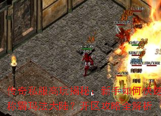 传奇私服高玩揭秘:新手如何快速称霸玛法大陆?开区攻略全解析 传奇私服高玩揭秘:新手如何快速称霸玛法大陆?开区攻略全解析