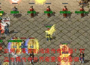 如何从零开始搭建传奇私服?打造专属传奇世界需要哪些步骤? 如何从零开始搭建传奇私服?打造专属传奇世界需要哪些步骤?