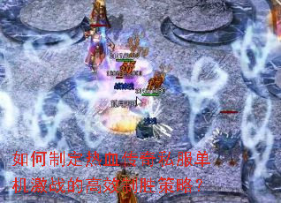 如何制定热血传奇私服单机激战的高效制胜策略? 如何制定热血传奇私服单机激战的高效制胜策略?