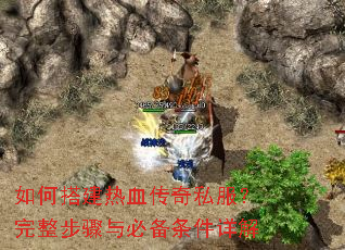 如何搭建热血传奇私服?完整步骤与必备条件详解 如何搭建热血传奇私服?完整步骤与必备条件详解