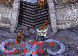 原始传奇刷怪攻略:如何高效升级与爆装? 原始传奇刷怪攻略:如何高效升级与爆装?