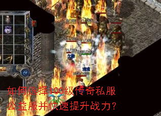 如何选择100级传奇私服公益服并快速提升战力? 如何选择100级传奇私服公益服并快速提升战力?