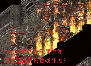 59au热血传奇私服中如何快速提升角色战斗力? 59au热血传奇私服中如何快速提升角色战斗力?