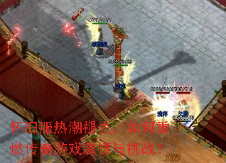 怀旧服热潮褪去,如何重燃传奇游戏激情与挑战? 怀旧服热潮褪去,如何重燃传奇游戏激情与挑战?