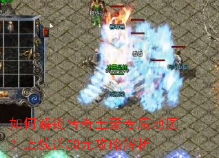 如何解锁传奇土豪专属地图?上线送50元攻略解析 如何解锁传奇土豪专属地图?上线送50元攻略解析