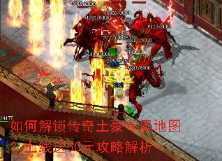 如何解锁传奇土豪专属地图?上线送50元攻略解析 如何解锁传奇土豪专属地图?上线送50元攻略解析