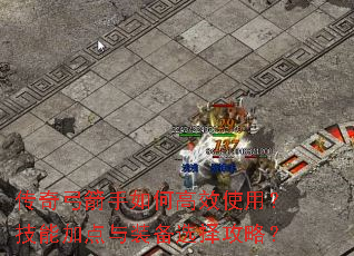 传奇弓箭手如何高效使用?技能加点与装备选择攻略? 传奇弓箭手如何高效使用?技能加点与装备选择攻略?