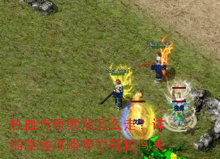 热血传奇禁地怎么走?详细路线攻略带你轻松闯关 热血传奇禁地怎么走?详细路线攻略带你轻松闯关