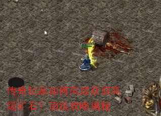 传奇玩家如何高效获取高级矿石?顶级攻略揭秘 传奇玩家如何高效获取高级矿石?顶级攻略揭秘