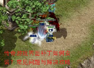传奇游戏界面补丁如何安装?常见问题与解决攻略 传奇游戏界面补丁如何安装?常见问题与解决攻略