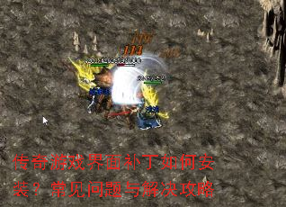 传奇游戏界面补丁如何安装?常见问题与解决攻略 传奇游戏界面补丁如何安装?常见问题与解决攻略