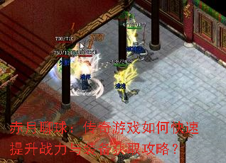 赤月聊球:传奇游戏如何快速提升战力与装备获取攻略? 赤月聊球:传奇游戏如何快速提升战力与装备获取攻略?