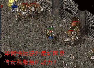 如何快速提升最新网页传奇私服角色战力? 如何快速提升最新网页传奇私服角色战力?