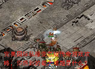 完美国际私服变态版传奇游戏攻略,你遇到的最大难题是什么? 完美国际私服变态版传奇游戏攻略,你遇到的最大难题是什么?