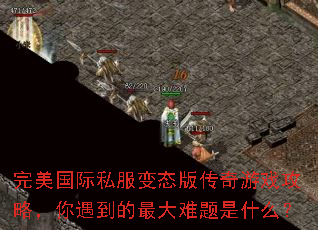 完美国际私服变态版传奇游戏攻略,你遇到的最大难题是什么? 完美国际私服变态版传奇游戏攻略,你遇到的最大难题是什么?