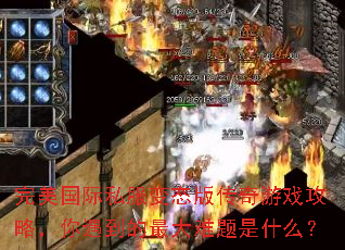 完美国际私服变态版传奇游戏攻略,你遇到的最大难题是什么? 完美国际私服变态版传奇游戏攻略,你遇到的最大难题是什么?