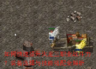 如何快速提升火龙三职业战斗力?装备选择与技能搭配全解析 如何快速提升火龙三职业战斗力?装备选择与技能搭配全解析