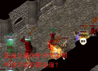 新服火爆传奇开荒如何快速冲级称霸全服? 新服火爆传奇开荒如何快速冲级称霸全服?