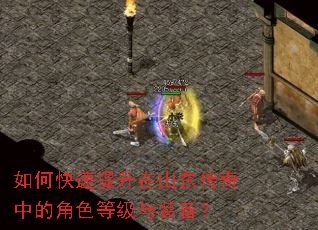 如何快速提升在山东传奇中的角色等级与装备? 如何快速提升在山东传奇中的角色等级与装备?