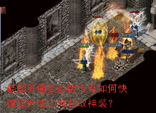 最新开服变态版传奇如何快速提升战力与获取神装? 最新开服变态版传奇如何快速提升战力与获取神装?