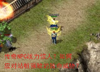 传奇NPC战力惊人?如何应对站桩强敌的致命威胁? 传奇NPC战力惊人?如何应对站桩强敌的致命威胁?