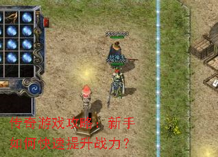 传奇游戏攻略:新手如何快速提升战力? 传奇游戏攻略:新手如何快速提升战力?