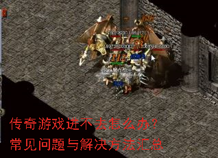 传奇游戏进不去怎么办?常见问题与解决方法汇总 传奇游戏进不去怎么办?常见问题与解决方法汇总