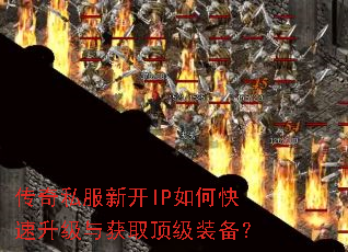 传奇私服新开IP如何快速升级与获取顶级装备? 传奇私服新开IP如何快速升级与获取顶级装备?